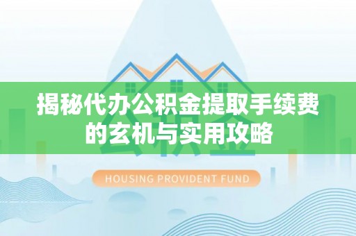 岳塘揭秘代办公积金提取手续费的玄机与实用攻略