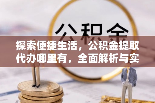 岳塘探索便捷生活，公积金提取代办哪里有，全面解析与实用指南
