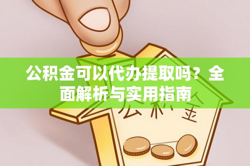 岳塘公积金可以代办提取吗？全面解析与实用指南