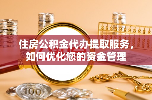岳塘住房公积金代办提取服务，如何优化您的资金管理