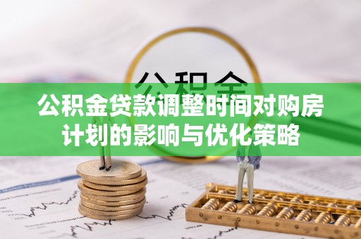 岳塘公积金贷款调整时间对购房计划的影响与优化策略