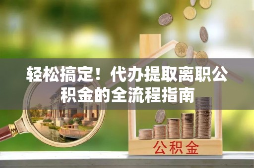 岳塘轻松搞定！代办提取离职公积金的全流程指南