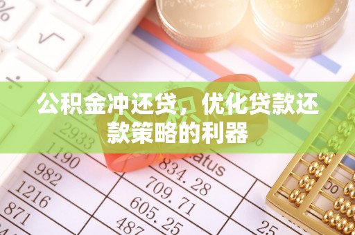 岳塘公积金冲还贷，优化贷款还款策略的利器