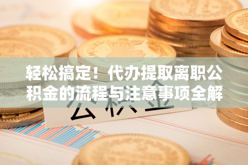 岳塘轻松搞定！代办提取离职公积金的流程与注意事项全解析