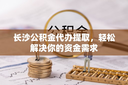 岳塘长沙公积金代办提取，轻松解决你的资金需求