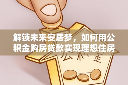 岳塘解锁未来安居梦，如何用公积金购房贷款实现理想住房计划