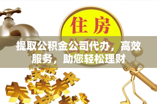 岳塘提取公积金公司代办，高效服务，助您轻松理财