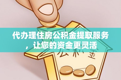 岳塘代办理住房公积金提取服务，让您的资金更灵活