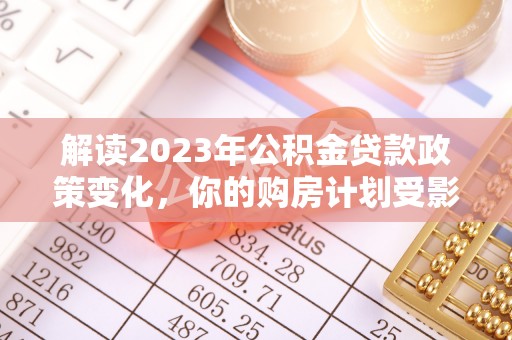 岳塘解读2023年公积金贷款政策变化，你的购房计划受影响了吗？