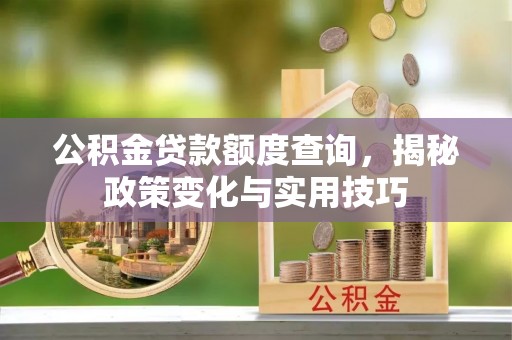 岳塘公积金贷款额度查询，揭秘政策变化与实用技巧