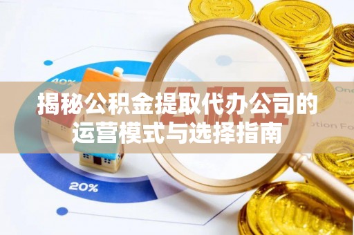 岳塘揭秘公积金提取代办公司的运营模式与选择指南