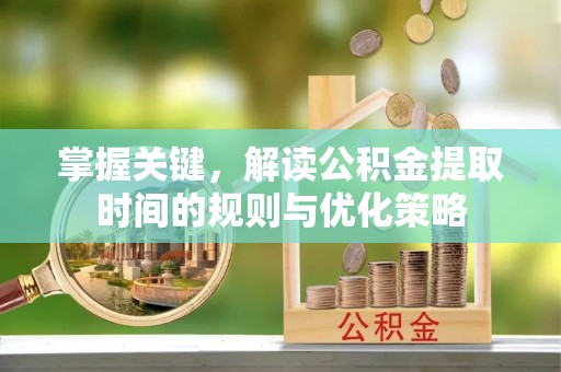 岳塘掌握关键，解读公积金提取时间的规则与优化策略