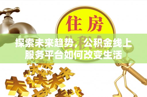 岳塘探索未来趋势，公积金线上服务平台如何改变生活