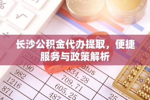 岳塘长沙公积金代办提取，便捷服务与政策解析