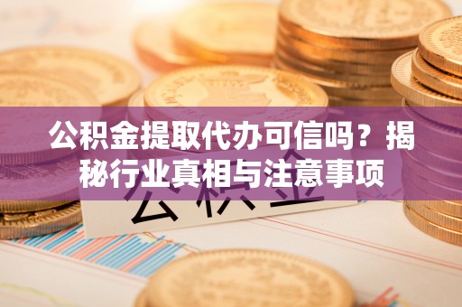 岳塘公积金提取代办可信吗？揭秘行业真相与注意事项