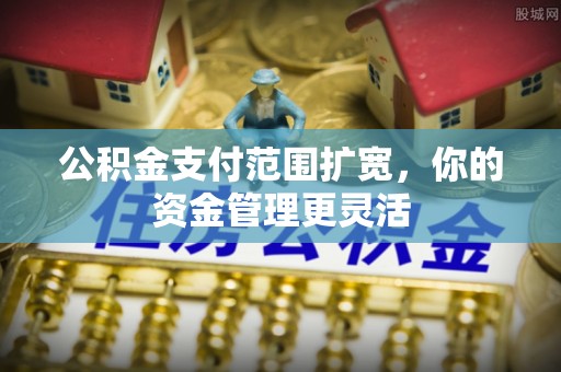 岳塘公积金支付范围扩宽，你的资金管理更灵活
