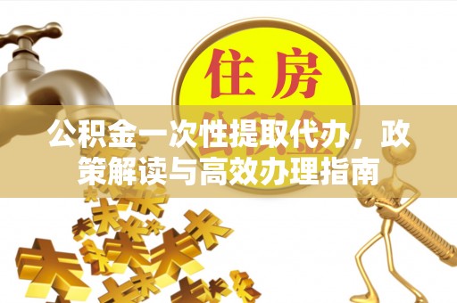 岳塘公积金一次性提取代办，政策解读与高效办理指南