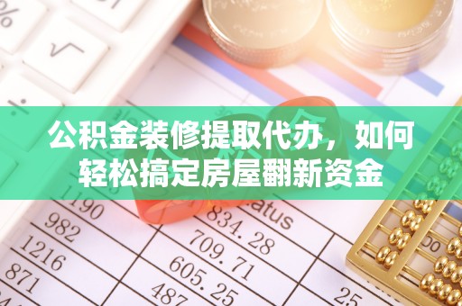 岳塘公积金装修提取代办，如何轻松搞定房屋翻新资金