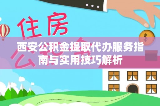 岳塘西安公积金提取代办服务指南与实用技巧解析