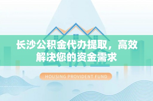 岳塘长沙公积金代办提取，高效解决您的资金需求