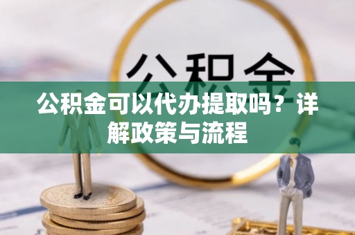 岳塘公积金可以代办提取吗？详解政策与流程