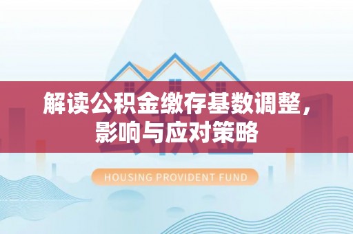 岳塘解读公积金缴存基数调整，影响与应对策略