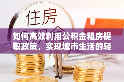 岳塘如何高效利用公积金租房提取政策，实现城市生活的轻松负担