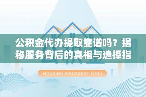 岳塘公积金代办提取靠谱吗？揭秘服务背后的真相与选择指南