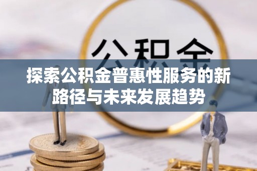 岳塘探索公积金普惠性服务的新路径与未来发展趋势