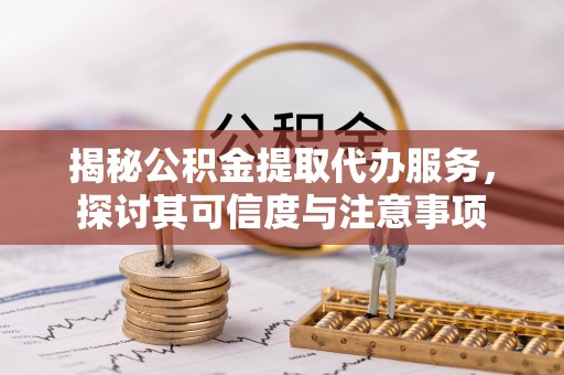 岳塘揭秘公积金提取代办服务，探讨其可信度与注意事项