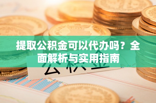 岳塘提取公积金可以代办吗？全面解析与实用指南
