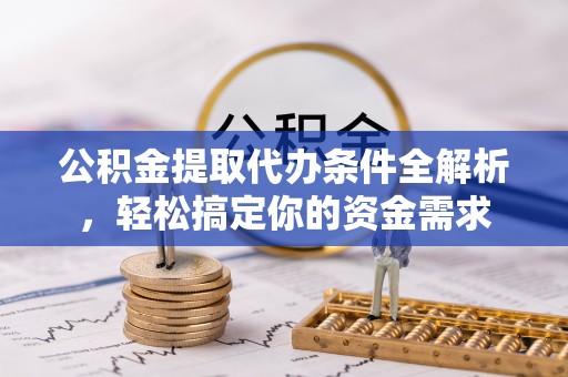 岳塘公积金提取代办条件全解析，轻松搞定你的资金需求