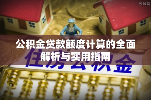 岳塘公积金贷款额度计算的全面解析与实用指南